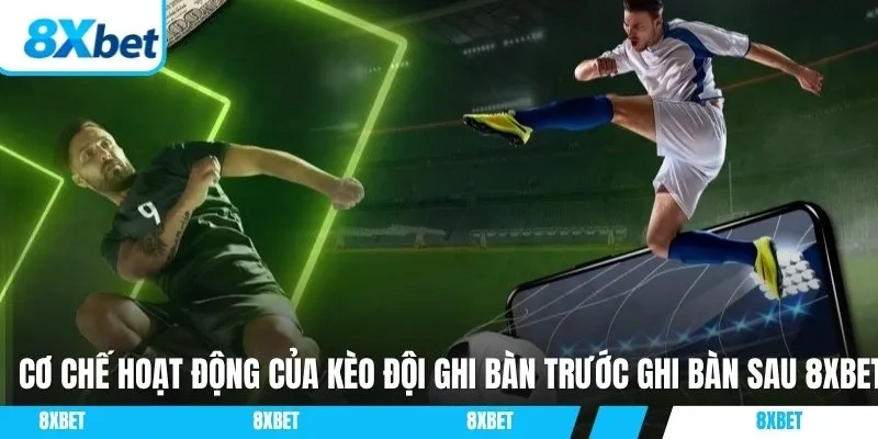 Cơ chế hoạt động của kèo đội ghi bàn trước ghi bàn sau 8xbet